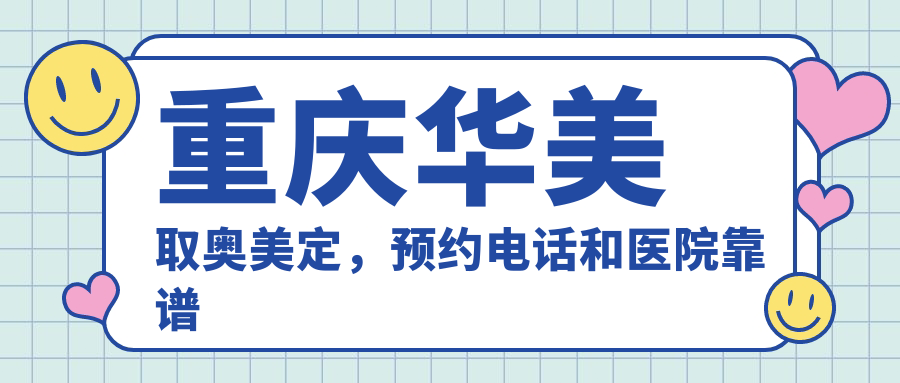 重庆华美取奥美定，预约电话和医院靠谱性解析|重庆华美整形手术详情