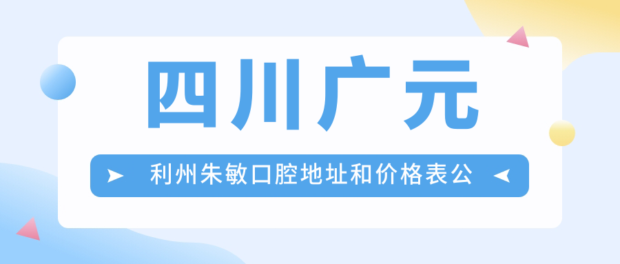 四川广元利州朱敏口腔地址和价格表公布,含交通路线和预约方式!