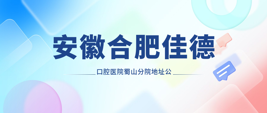 安徽合肥佳德口腔医院蜀山分院地址公布:望江西路123号,内含交通指南和价格表