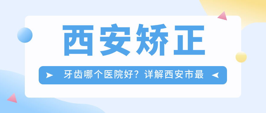 西安矫正牙齿哪个医院好?详解西安市最好的口腔医院是哪几家