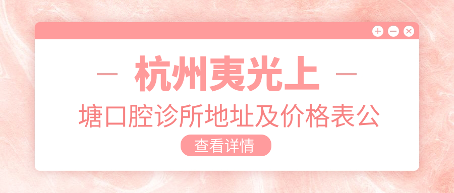 杭州夷光上塘口腔诊所地址及价格表公布,内含乘车路线和预约方式!