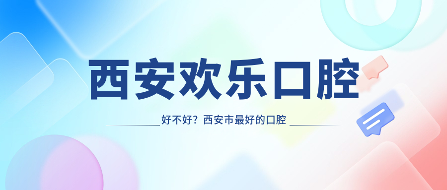 西安欢乐口腔好不好?西安市最好的口腔医院是哪几家?