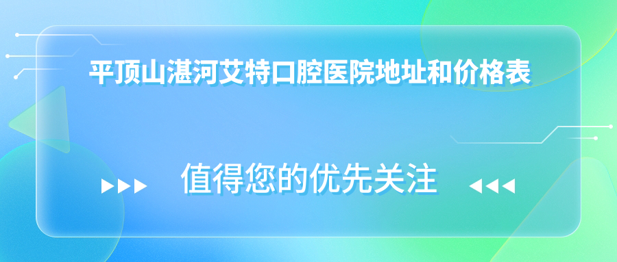 平顶山湛河艾特口腔医院地址和价格表公布,含乘车路线和预约方式!
