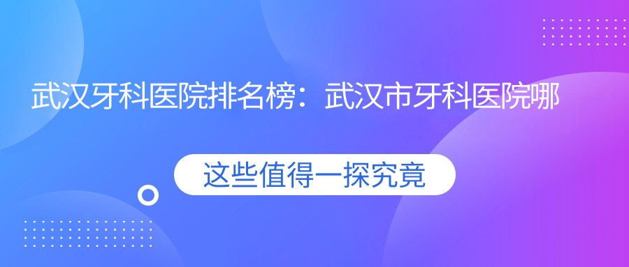 武汉牙科医院排名榜:武汉市牙科医院哪家最好?