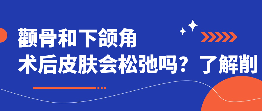 颧骨和下颌角术后皮肤会松弛吗?了解削颧骨和下颌角手术的风险与护理