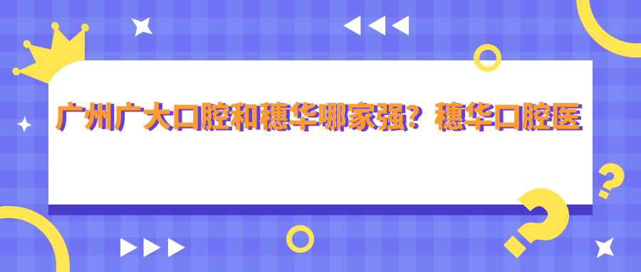 广州广大口腔和穗华哪家强?穗华口腔医院靠谱吗?