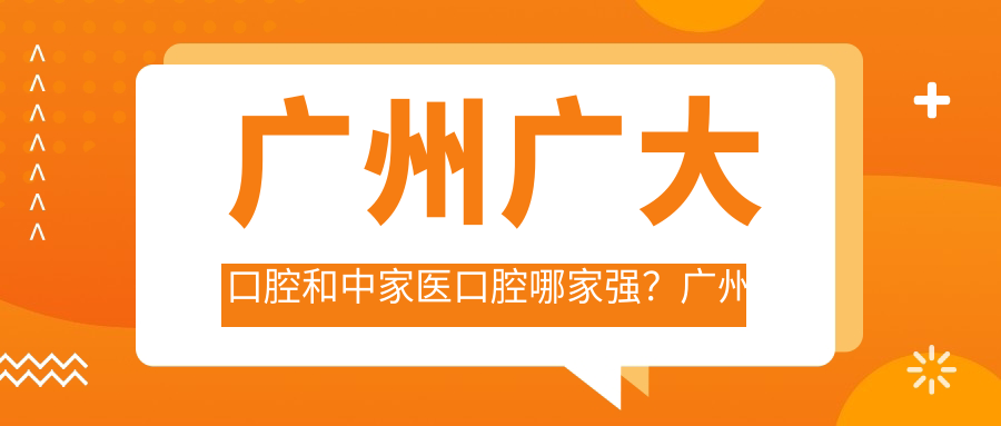 广州广大口腔和中家医口腔哪家强?广州中家医家庭口腔医院地址及广大口腔医院地址解析