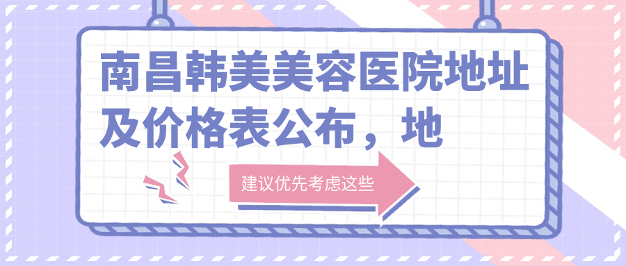 南昌韩美美容医院地址及价格表公布,地铁1号线彭家桥站5号出口