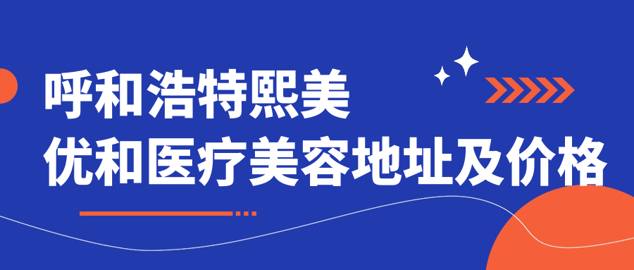 呼和浩特熙美优和医疗美容地址及价格表公布,乘车路线和预约方式全解析!