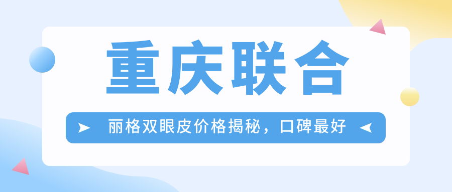 重庆联合丽格双眼皮价格揭秘,口碑最好的整形医院哪家强?