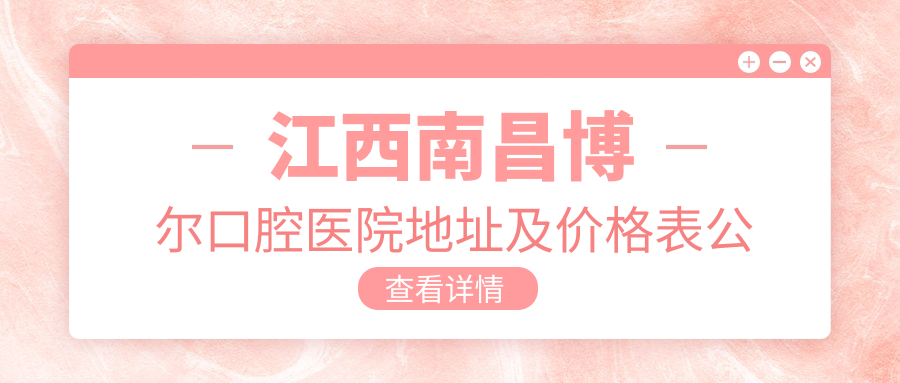 江西南昌博尔口腔医院地址及价格表公布,含公交路线和联系方式