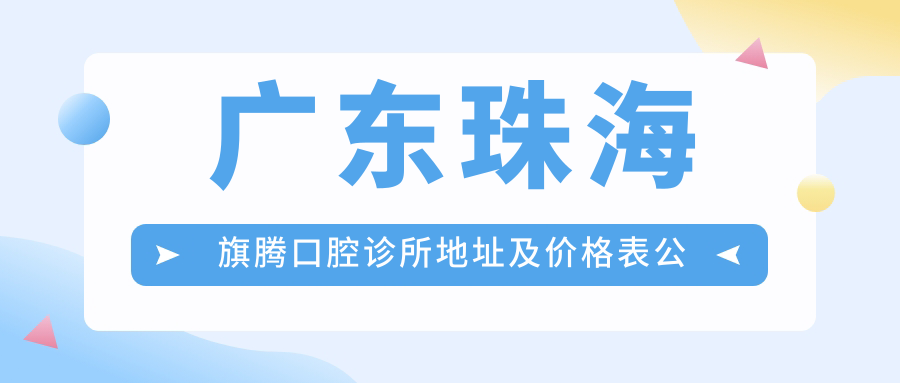 广东珠海旗腾口腔诊所地址及价格表公布,内含交通指南和预约方式!