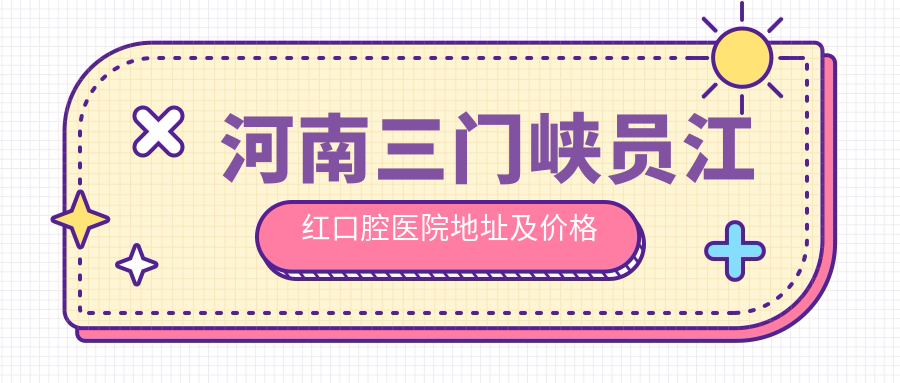 河南三门峡员江红口腔医院地址及价格表公布,交通指南和预约方式详解