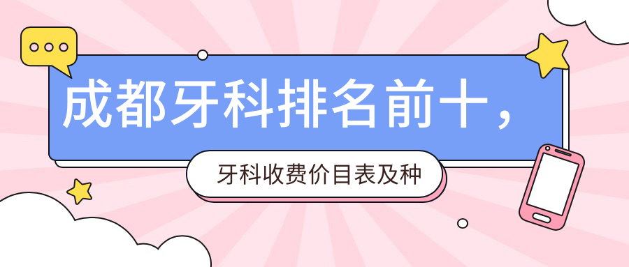 成都牙科排名前十,牙科收费价目表及种植牙医院排名