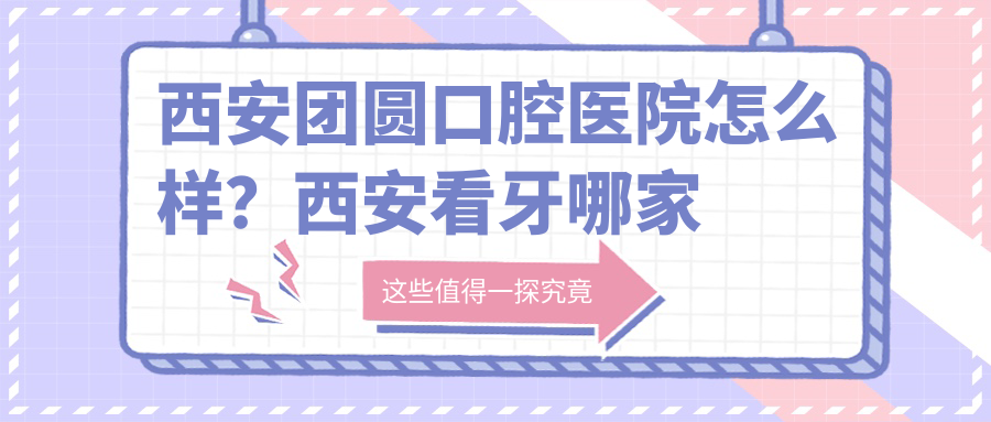 西安团圆口腔医院怎么样?西安看牙哪家医院最好又便宜,团圆口腔医院可靠吗