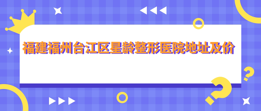 福建福州台江区星龄整形医院地址及价格表公布,内含交通指引和预约方式
