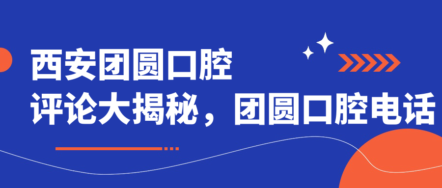 西安团圆口腔评论大揭秘,团圆口腔电话与医院地址全公开