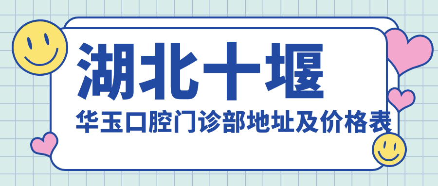 湖北十堰华玉口腔门诊部地址及价格表公布,方便路线及联系方式全解析