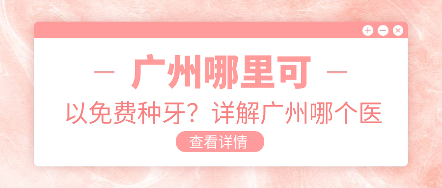 广州哪里可以免费种牙?详解广州哪个医院种植牙便宜又好|种牙补贴信息
