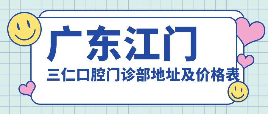 广东江门三仁口腔门诊部地址及价格表公布,内含交通指引和预约方式!