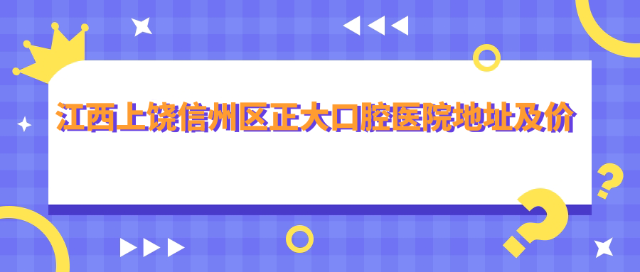 江西上饶信州区正大口腔医院地址及价格表公布,内含乘车路线和联系方式