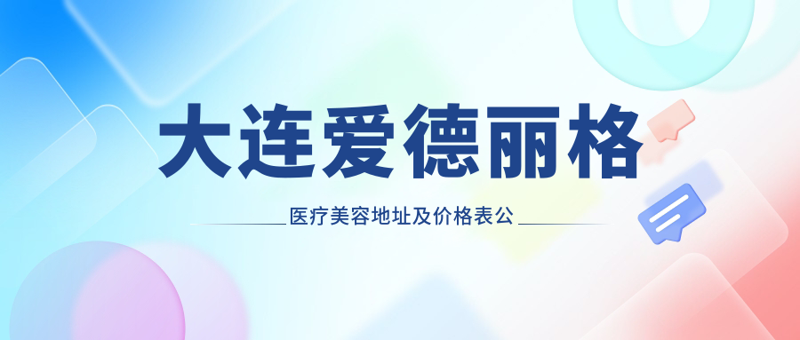 大连爱德丽格医疗美容地址及价格表公布，交通路线全解析