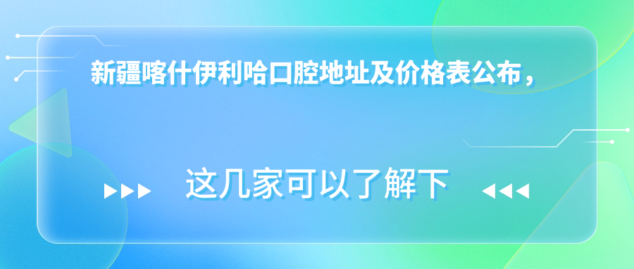 新疆喀什伊利哈口腔地址及价格表公布,含公交路线和联系方式!