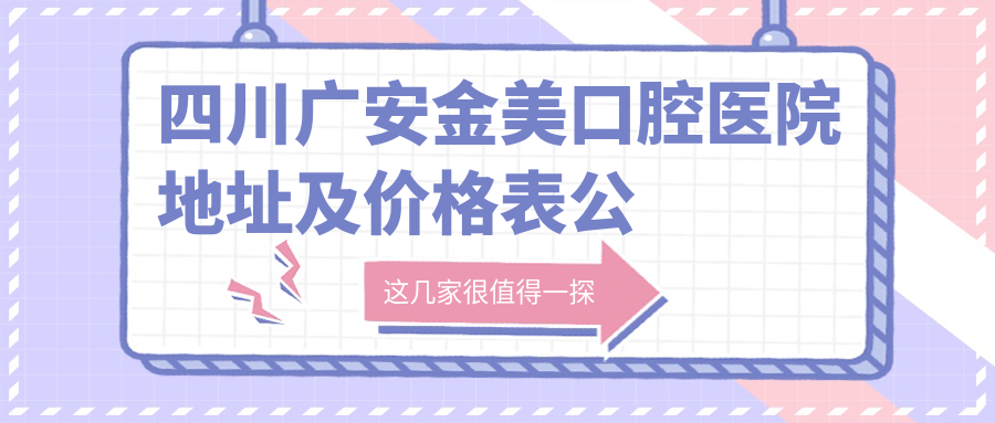 四川广安金美口腔医院地址及价格表公布,广安区金安大道就诊指南