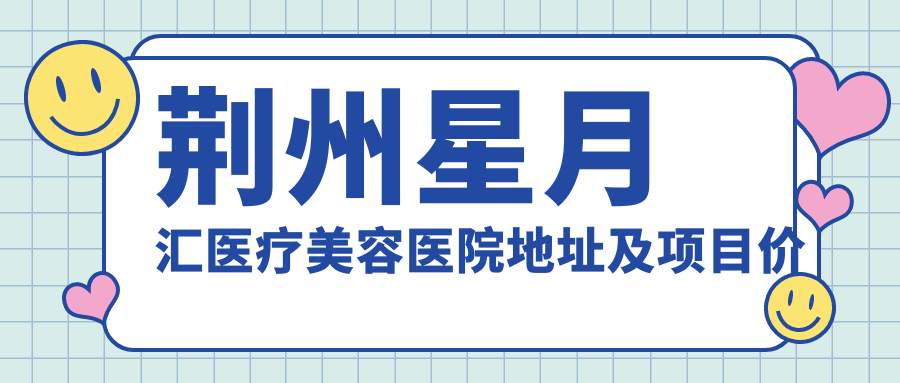 荆州星月汇医疗美容医院地址及项目价格表公布,内含交通路线及预约方式!