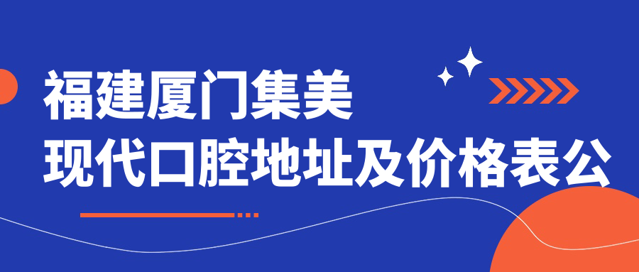 福建厦门集美现代口腔地址及价格表公布,内含乘车路线和联系方式!