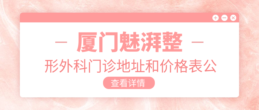 厦门魅湃整形外科门诊地址和价格表公布,含乘车路线和联系方式!