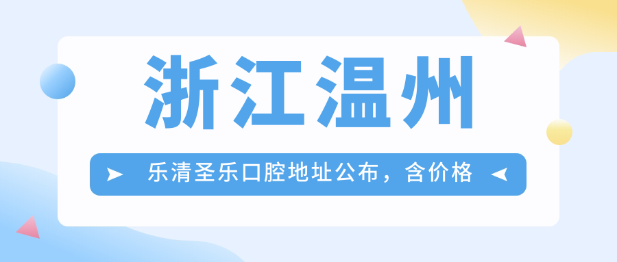 浙江温州乐清圣乐口腔地址公布,含价格表和交通路线指南!