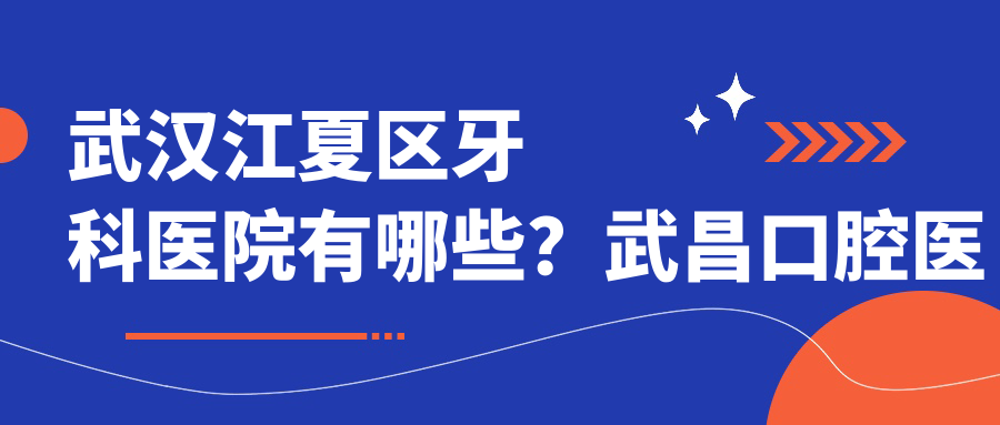 武汉江夏区牙科医院有哪些?武昌口腔医院地址及江夏牙科诊所排名推荐