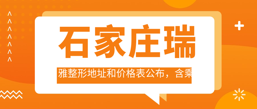 石家庄瑞雅整形地址和价格表公布，含乘车路线和预约方式！