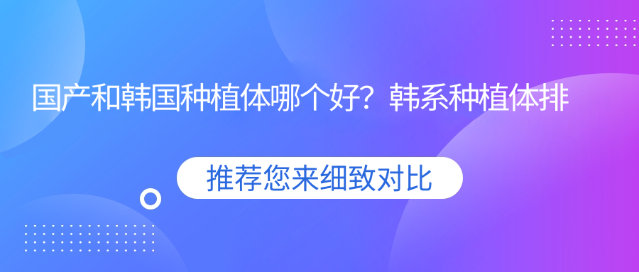 国产和韩国种植体哪个好?韩系种植体排名及优缺点详解