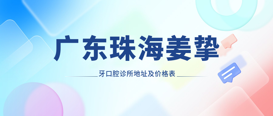 广东珠海姜挚牙口腔诊所地址及价格表公布,内含交通指引和预约指南