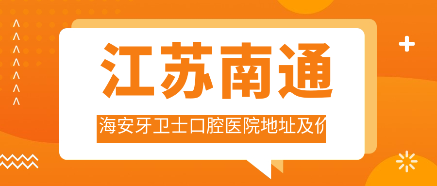 江苏南通海安牙卫士口腔医院地址及价格表公布,交通指南和预约方式