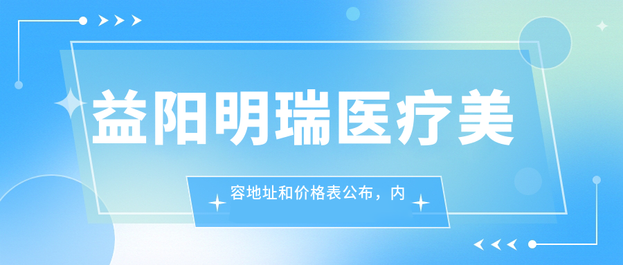 益阳明瑞医疗美容地址和价格表公布,内含乘车路线和预约方式!