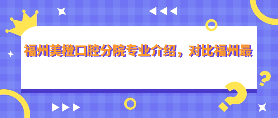 福州美橙口腔分院专业介绍 福州美橙口腔分院专业介绍
