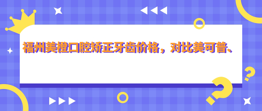 福州美橙口腔矫正牙齿价格 福州美橙口腔矫正牙齿价格
