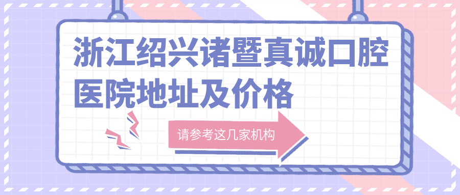 浙江绍兴诸暨真诚口腔医院地址及价格表公布,含交通指南