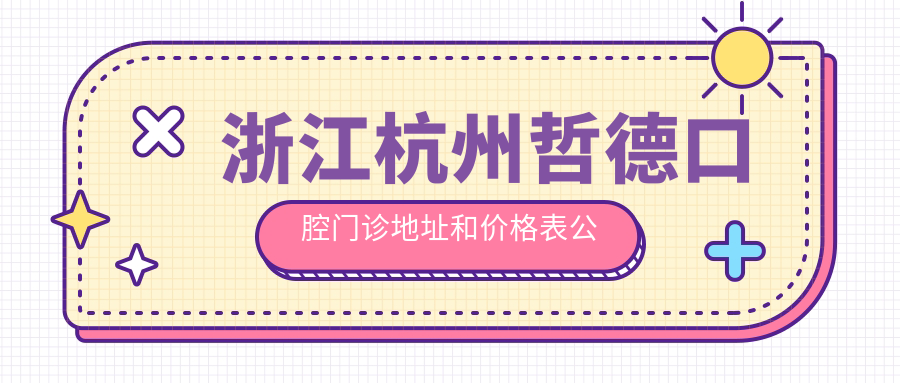 浙江杭州哲德口腔门诊地址和价格表公布,含公交路线和预约方式!