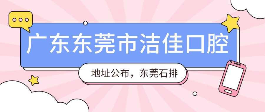 广东东莞市洁佳口腔地址公布,东莞石排镇就诊指南及价格表