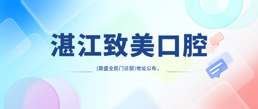 湛江致美口腔(鼎盛全民门诊部)地址公布,内含详细价格表及乘车路线指南