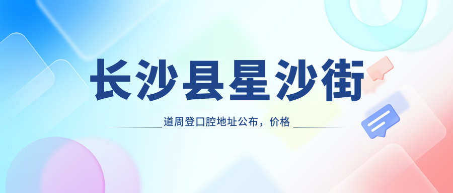 长沙县星沙街道周登口腔地址公布,价格表和交通指南一览