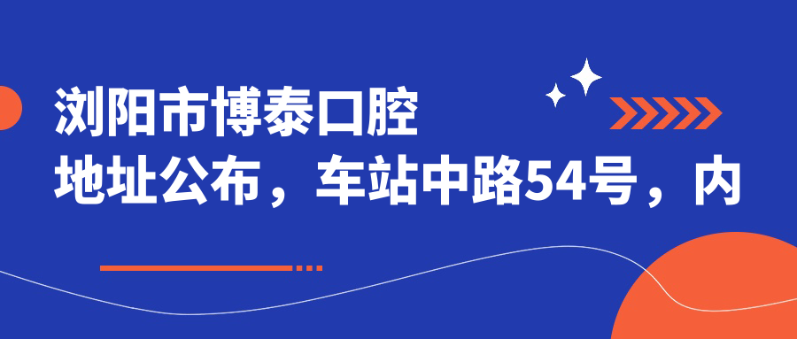 浏阳市博泰口腔地址公布,车站中路54号,内含价格表和交通指南!