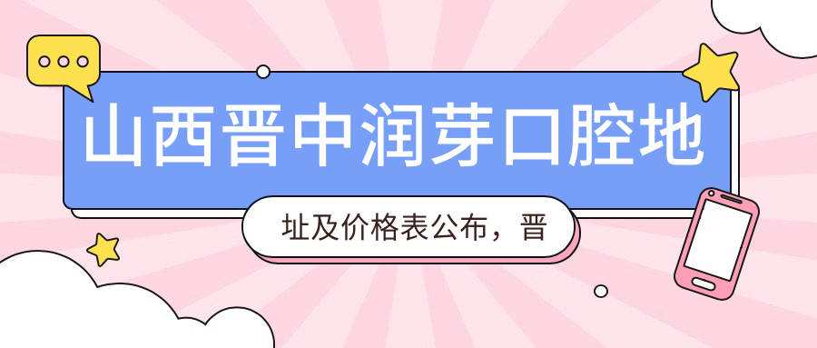 山西晋中润芽口腔地址及价格表公布,晋中榆次顺城街solo尚座2层就诊指南