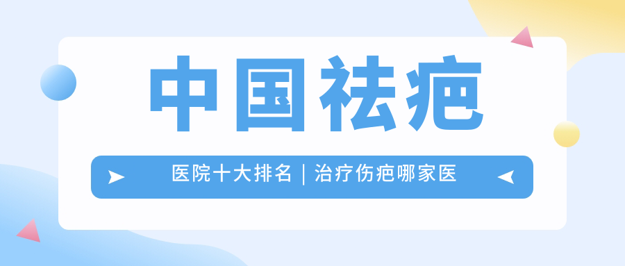 中国祛疤医院十大排名 | 治疗伤疤哪家医院好?美容去疤痕哪个医院效果最佳?