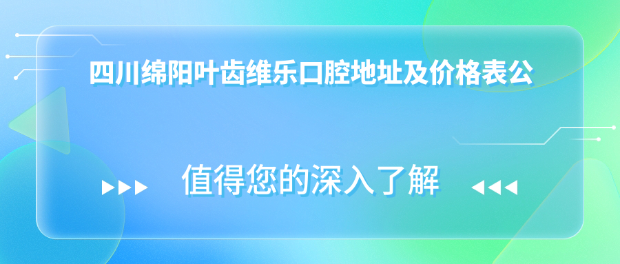 四川绵阳叶齿维乐口腔地址及价格表公布,含乘车路线和联系方式!