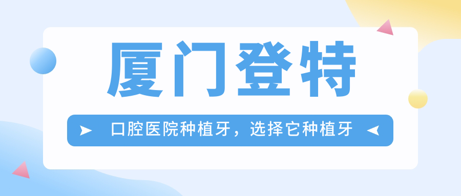 厦门登特口腔医院种植牙优势 厦门登特口腔医院种植牙优势